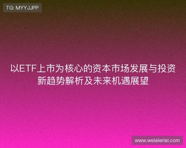 以ETF上市为核心的资本市场发展与投资新趋势解析及未来机遇展望 以ETF上市为核心的资本市场发展与投资新趋势解析及未来机遇展望