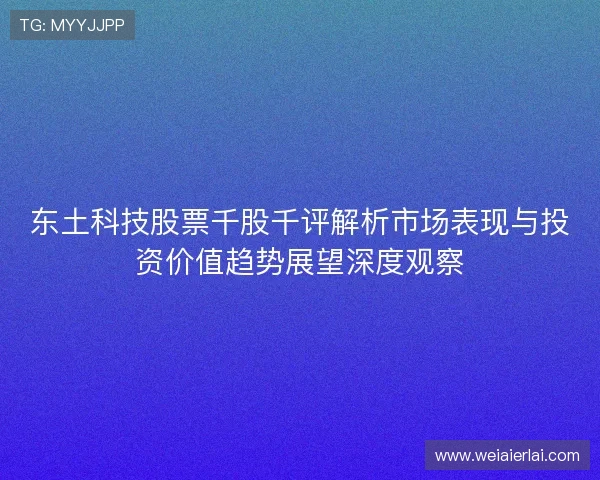 东土科技股票千股千评解析市场表现与投资价值趋势展望深度观察